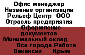 Офис-менеджер › Название организации ­ Рельеф-Центр, ООО › Отрасль предприятия ­ Оформление документов › Минимальный оклад ­ 15 000 - Все города Работа » Вакансии   . Крым,Бахчисарай